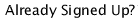 Already Signed Up?