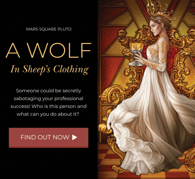 Mars Square Pluto. A Wolf In Sheep's Clothing. Someone could be secretly sabotaging your professional success! Who is this person and what can you do about it? Find Out Now. 