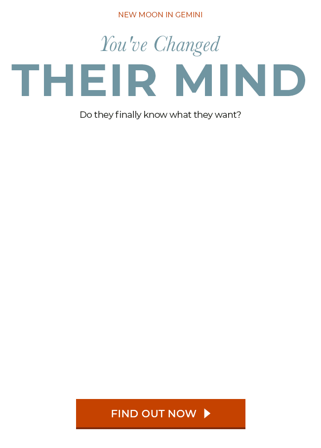 New Moon in Gemini. You've Changed Their Mind. Do they finally know what they want? Find Out Now. 